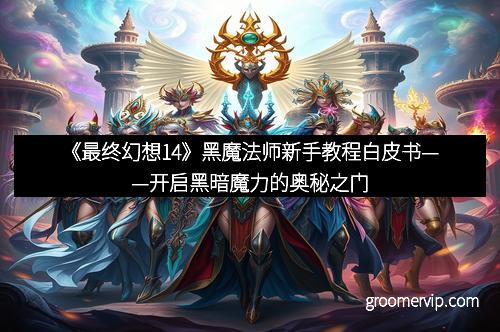 《最终幻想14》黑魔法师新手教程白皮书——开启黑暗魔力的奥秘之门