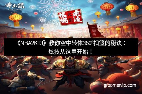 《NBA2K13》教你空中转体360°扣篮的秘诀：炫技从这里开始！