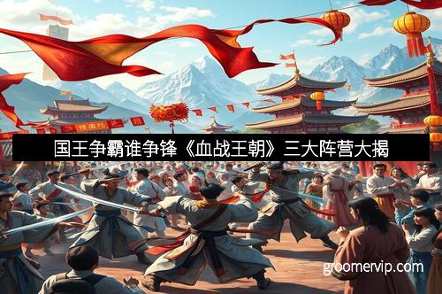 国王争霸谁争锋《血战王朝》三大阵营大揭