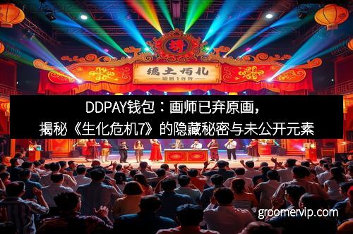 DDPAY钱包：画师已弃原画，揭秘《生化危机7》的隐藏秘密与未公开元素